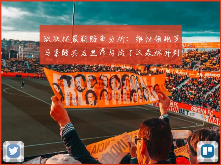 欧联杯最新赔率分析：维拉领跑罗马紧随其后里昂与诺丁汉森林并列争夺第三
