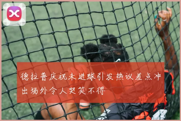 德拉普庆祝未进球引发热议差点冲出场外令人哭笑不得