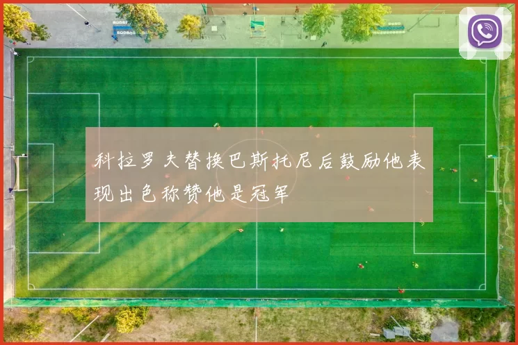 科拉罗夫替换巴斯托尼后鼓励他表现出色称赞他是冠军