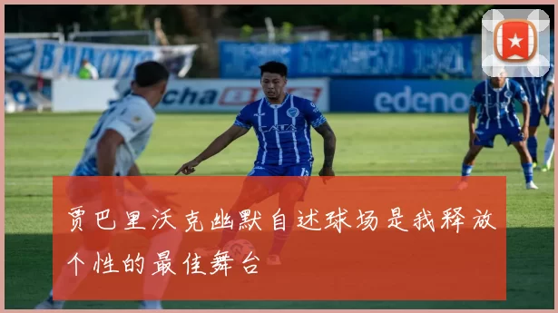 贾巴里沃克幽默自述球场是我释放个性的最佳舞台