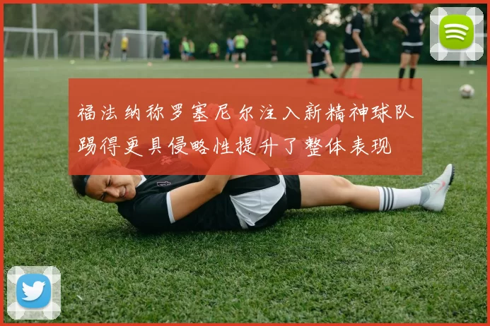福法纳称罗塞尼尔注入新精神球队踢得更具侵略性提升了整体表现