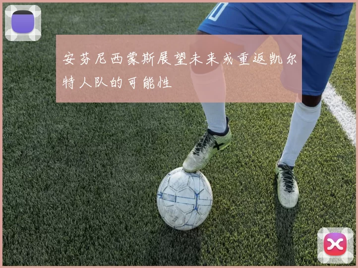 安芬尼西蒙斯展望未来或重返凯尔特人队的可能性