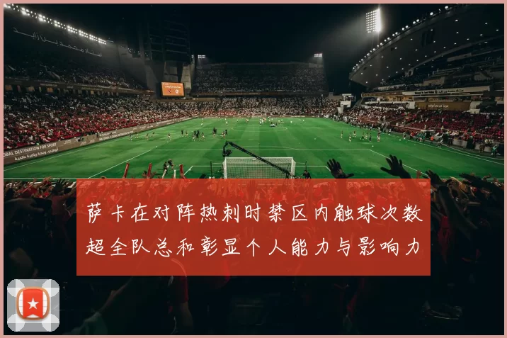 萨卡在对阵热刺时禁区内触球次数超全队总和彰显个人能力与影响力