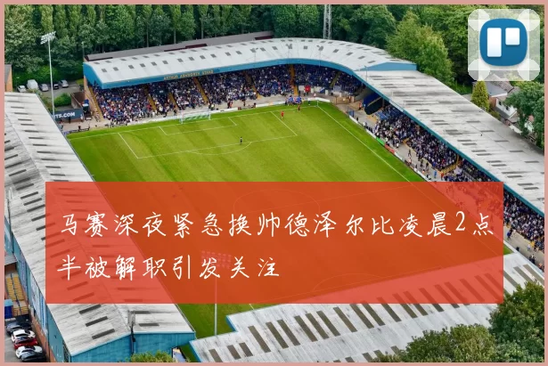 马赛深夜紧急换帅德泽尔比凌晨2点半被解职引发关注