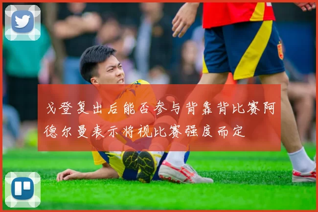 戈登复出后能否参与背靠背比赛阿德尔曼表示将视比赛强度而定