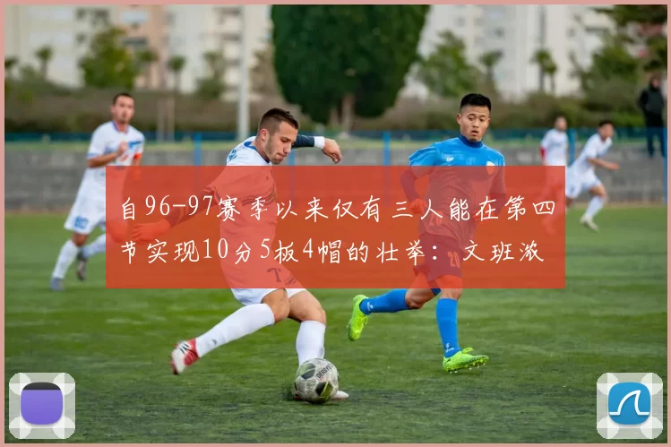 自96-97赛季以来仅有三人能在第四节实现10分5板4帽的壮举：文班浓眉伍德