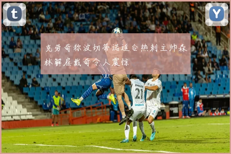 克劳奇称波切蒂诺适合热刺主帅森林解雇戴奇令人震惊