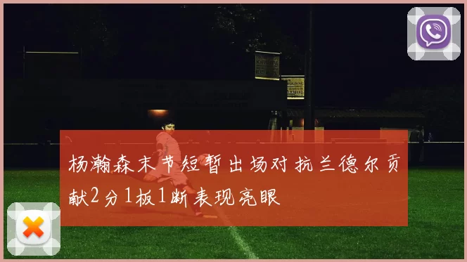 杨瀚森末节短暂出场对抗兰德尔贡献2分1板1断表现亮眼