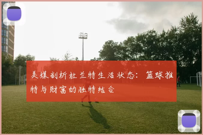 美媒剖析杜兰特生活状态：篮球推特与财富的独特结合