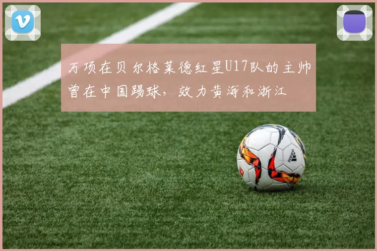 万项在贝尔格莱德红星U17队的主帅曾在中国踢球，效力黄海和浙江