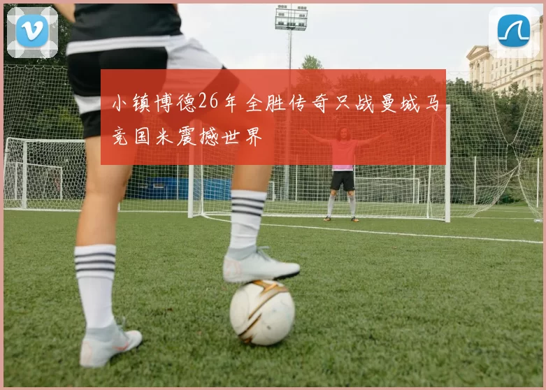 小镇博德26年全胜传奇只战曼城马竞国米震撼世界