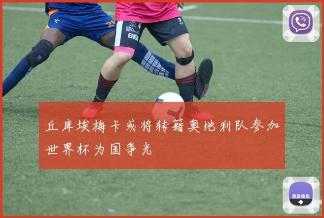 丘库埃梅卡或将转籍奥地利队参加世界杯为国争光
