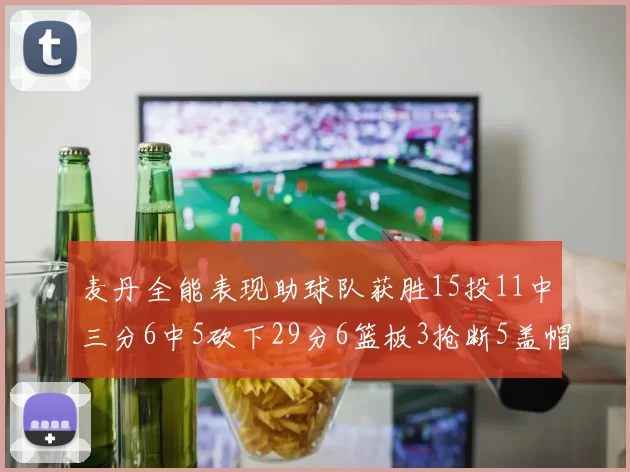 麦丹全能表现助球队获胜15投11中三分6中5砍下29分6篮板3抢断5盖帽