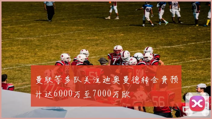 曼联等多队关注迪奥曼德转会费预计达6000万至7000万欧