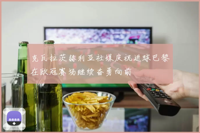 克瓦拉茨赫利亚社媒庆祝进球巴黎在欧冠赛场继续奋勇向前