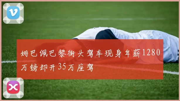 姆巴佩巴黎街头驾车现身年薪1280万镑却开35万座驾