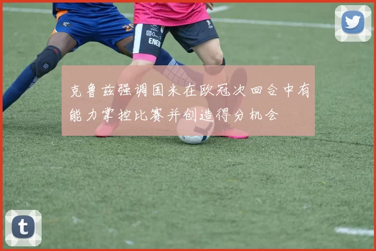 克鲁兹强调国米在欧冠次回合中有能力掌控比赛并创造得分机会