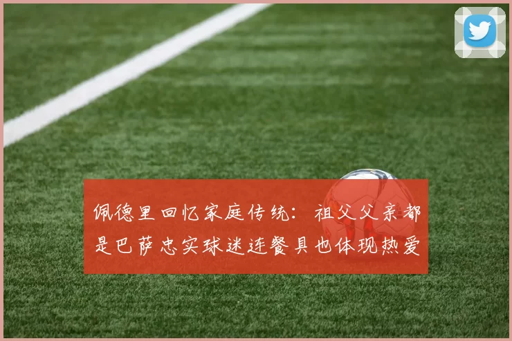 佩德里回忆家庭传统：祖父父亲都是巴萨忠实球迷连餐具也体现热爱