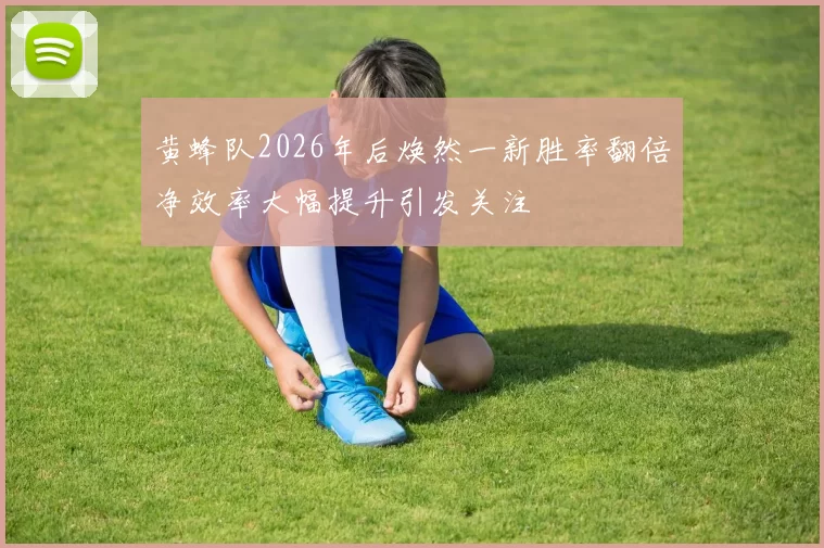 黄蜂队2026年后焕然一新胜率翻倍净效率大幅提升引发关注