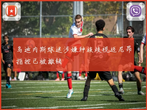 乌迪内斯球迷涉嫌种族歧视迈尼昂指控已被撤销