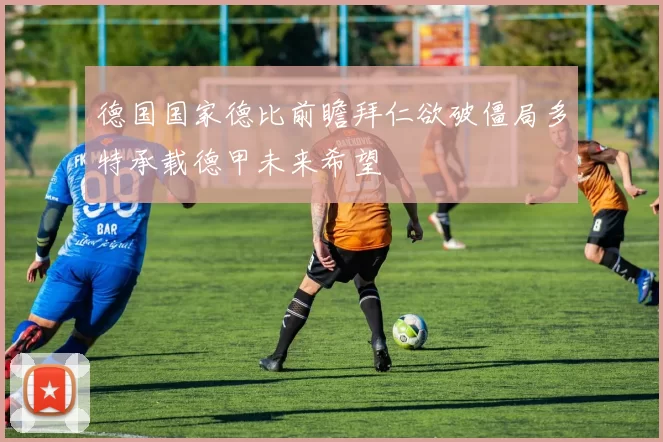 德国国家德比前瞻拜仁欲破僵局多特承载德甲未来希望