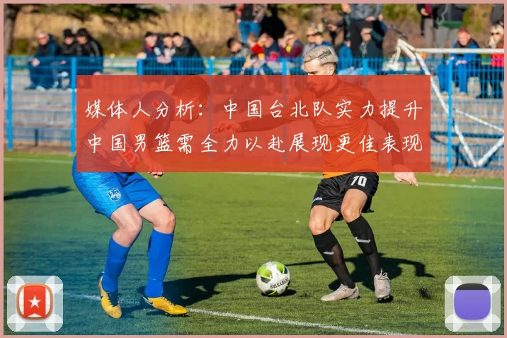 媒体人分析：中国台北队实力提升中国男篮需全力以赴展现更佳表现