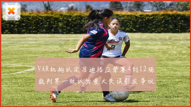 VAR机构认定吕迪格应禁赛4到12场裁判界一致认为重大失误引发争议