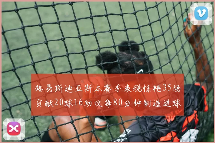 路易斯迪亚斯本赛季表现惊艳35场贡献20球16助攻每80分钟制造进球