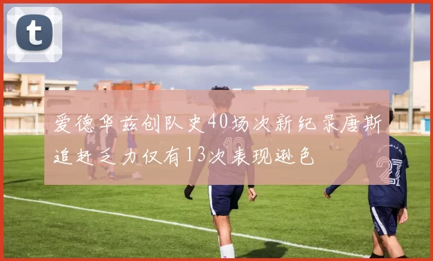 爱德华兹创队史40场次新纪录唐斯追赶乏力仅有13次表现逊色