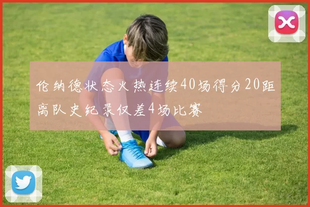 伦纳德状态火热连续40场得分20距离队史纪录仅差4场比赛